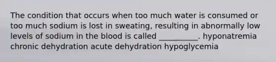 The condition that occurs when too much water is consumed or too much sodium is lost in sweating, resulting in abnormally low levels of sodium in the blood is called __________. hyponatremia chronic dehydration acute dehydration hypoglycemia