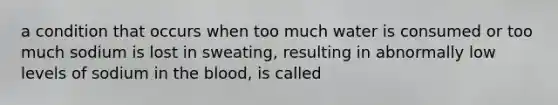 a condition that occurs when too much water is consumed or too much sodium is lost in sweating, resulting in abnormally low levels of sodium in the blood, is called