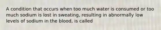 A condition that occurs when too much water is consumed or too much sodium is lost in sweating, resulting in abnormally low levels of sodium in the blood, is called