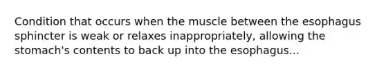 Condition that occurs when the muscle between the esophagus sphincter is weak or relaxes inappropriately, allowing the stomach's contents to back up into the esophagus...