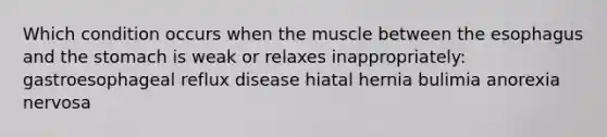 Which condition occurs when the muscle between the esophagus and the stomach is weak or relaxes inappropriately: gastroesophageal reflux disease hiatal hernia bulimia anorexia nervosa