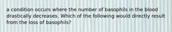 a condition occurs where the number of basophils in the blood drastically decreases. Which of the following would directly result from the loss of basophils?