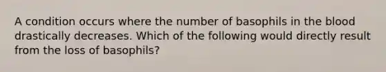 A condition occurs where the number of basophils in the blood drastically decreases. Which of the following would directly result from the loss of basophils?