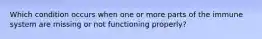 Which condition occurs when one or more parts of the immune system are missing or not functioning properly?