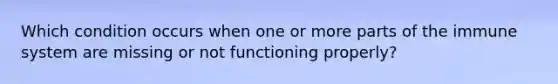 Which condition occurs when one or more parts of the immune system are missing or not functioning properly?