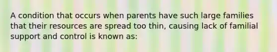 A condition that occurs when parents have such large families that their resources are spread too thin, causing lack of familial support and control is known as: