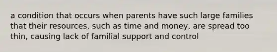 a condition that occurs when parents have such large families that their resources, such as time and money, are spread too thin, causing lack of familial support and control