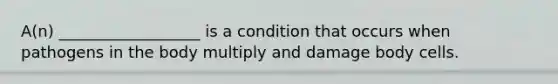 A(n) __________________ is a condition that occurs when pathogens in the body multiply and damage body cells.