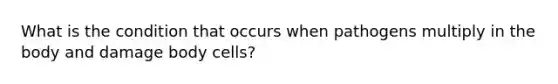 What is the condition that occurs when pathogens multiply in the body and damage body cells?