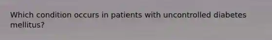 Which condition occurs in patients with uncontrolled diabetes​ mellitus?