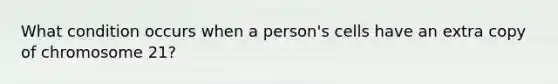 What condition occurs when a person's cells have an extra copy of chromosome 21?