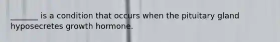_______ is a condition that occurs when the pituitary gland hyposecretes growth hormone.