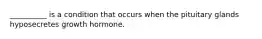 __________ is a condition that occurs when the pituitary glands hyposecretes growth hormone.