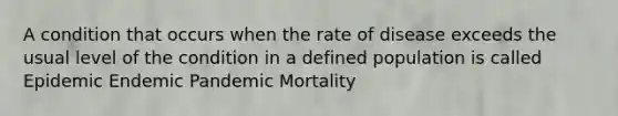 A condition that occurs when the rate of disease exceeds the usual level of the condition in a defined population is called Epidemic Endemic Pandemic Mortality