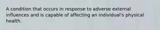 A condition that occurs in response to adverse external influences and is capable of affecting an individual's physical health.