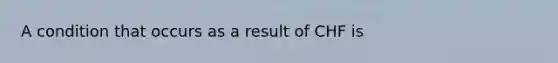 A condition that occurs as a result of CHF is