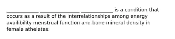 _____________ ________________ _____________ is a condition that occurs as a result of the interrelationships among energy availibility menstrual function and bone mineral density in female atheletes: