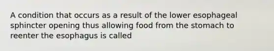 A condition that occurs as a result of the lower esophageal sphincter opening thus allowing food from the stomach to reenter the esophagus is called