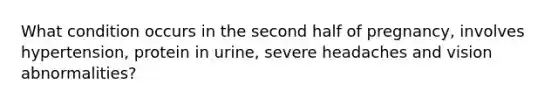 What condition occurs in the second half of pregnancy, involves hypertension, protein in urine, severe headaches and vision abnormalities?