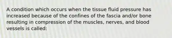 A condition which occurs when the <a href='https://www.questionai.com/knowledge/kWiYbAnjxS-tissue-fluid' class='anchor-knowledge'>tissue fluid</a> pressure has increased because of the confines of the fascia and/or bone resulting in compression of the muscles, nerves, and <a href='https://www.questionai.com/knowledge/kZJ3mNKN7P-blood-vessels' class='anchor-knowledge'>blood vessels</a> is called: