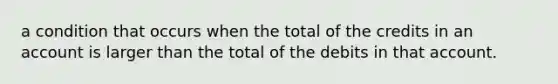 a condition that occurs when the total of the credits in an account is larger than the total of the debits in that account.