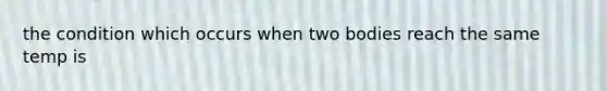 the condition which occurs when two bodies reach the same temp is