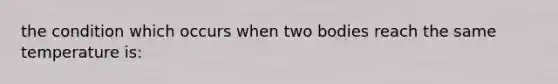 the condition which occurs when two bodies reach the same temperature is: