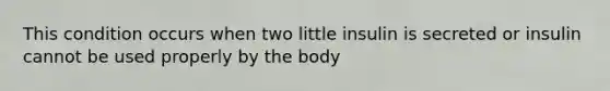 This condition occurs when two little insulin is secreted or insulin cannot be used properly by the body