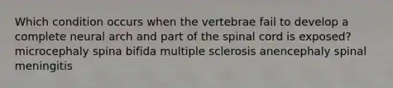 Which condition occurs when the vertebrae fail to develop a complete neural arch and part of <a href='https://www.questionai.com/knowledge/kkAfzcJHuZ-the-spinal-cord' class='anchor-knowledge'>the spinal cord</a> is exposed? microcephaly spina bifida multiple sclerosis anencephaly spinal meningitis