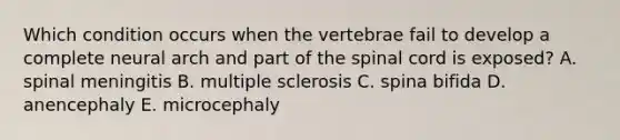 Which condition occurs when the vertebrae fail to develop a complete neural arch and part of the spinal cord is exposed? A. spinal meningitis B. multiple sclerosis C. spina bifida D. anencephaly E. microcephaly