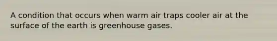 A condition that occurs when warm air traps cooler air at the surface of the earth is greenhouse gases.