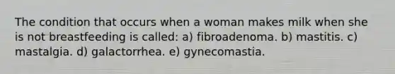 The condition that occurs when a woman makes milk when she is not breastfeeding is called: a) fibroadenoma. b) mastitis. c) mastalgia. d) galactorrhea. e) gynecomastia.