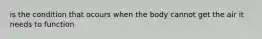 is the condition that ocours when the body cannot get the air it needs to function