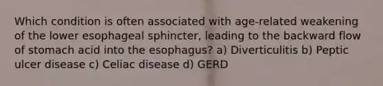 Which condition is often associated with age-related weakening of the lower esophageal sphincter, leading to the backward flow of stomach acid into the esophagus? a) Diverticulitis b) Peptic ulcer disease c) Celiac disease d) GERD