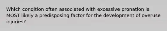 Which condition often associated with excessive pronation is MOST likely a predisposing factor for the development of overuse injuries?