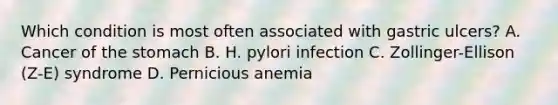 Which condition is most often associated with gastric ulcers? A. Cancer of the stomach B. H. pylori infection C. Zollinger-Ellison (Z-E) syndrome D. Pernicious anemia