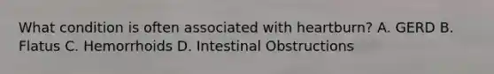 What condition is often associated with heartburn? A. GERD B. Flatus C. Hemorrhoids D. Intestinal Obstructions