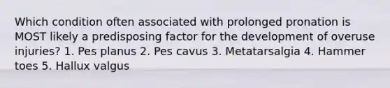 Which condition often associated with prolonged pronation is MOST likely a predisposing factor for the development of overuse injuries? 1. Pes planus 2. Pes cavus 3. Metatarsalgia 4. Hammer toes 5. Hallux valgus