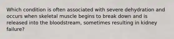 Which condition is often associated with severe dehydration and occurs when skeletal muscle begins to break down and is released into the bloodstream, sometimes resulting in kidney failure?