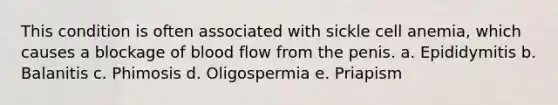 This condition is often associated with sickle cell anemia, which causes a blockage of blood flow from the penis. a. Epididymitis b. Balanitis c. Phimosis d. Oligospermia e. Priapism