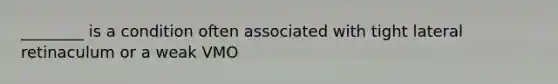 ________ is a condition often associated with tight lateral retinaculum or a weak VMO