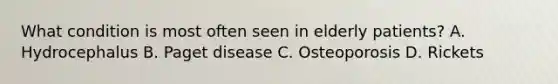 What condition is most often seen in elderly patients? A. Hydrocephalus B. Paget disease C. Osteoporosis D. Rickets