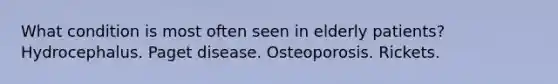 What condition is most often seen in elderly patients? Hydrocephalus. Paget disease. Osteoporosis. Rickets.