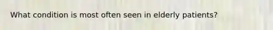 What condition is most often seen in elderly patients?