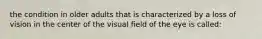 the condition in older adults that is characterized by a loss of vision in the center of the visual field of the eye is called: