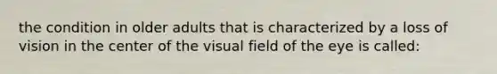 the condition in older adults that is characterized by a loss of vision in the center of the visual field of the eye is called: