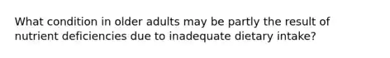 What condition in older adults may be partly the result of nutrient deficiencies due to inadequate dietary intake?