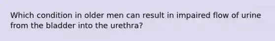 Which condition in older men can result in impaired flow of urine from the bladder into the urethra?