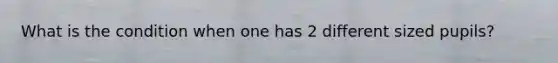 What is the condition when one has 2 different sized pupils?