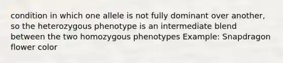 condition in which one allele is not fully dominant over another, so the heterozygous phenotype is an intermediate blend between the two homozygous phenotypes Example: Snapdragon flower color